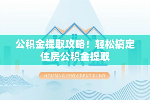 淅川公积金提取攻略！轻松搞定住房公积金提取