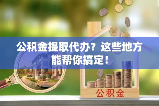 淅川公积金提取代办？这些地方能帮你搞定！