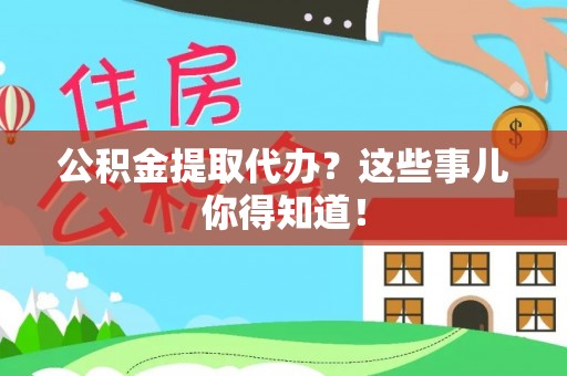 淅川公积金提取代办？这些事儿你得知道！