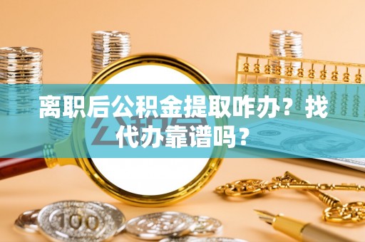 淅川离职后公积金提取咋办？找代办靠谱吗？