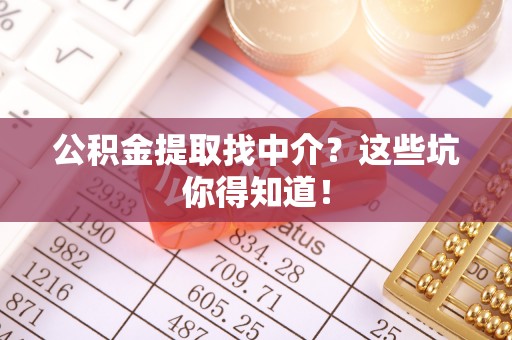 淅川公积金提取找中介？这些坑你得知道！