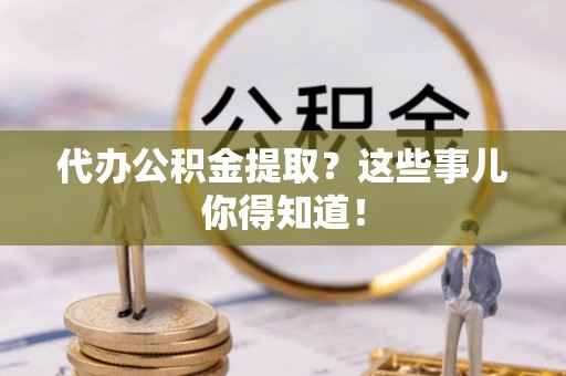 淅川代办公积金提取？这些事儿你得知道！