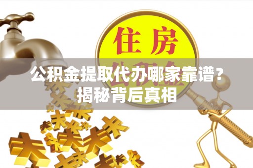 淅川公积金提取代办哪家靠谱？揭秘背后真相