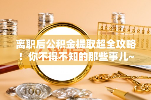 淅川离职后公积金提取超全攻略！你不得不知的那些事儿~