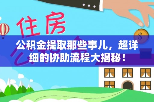 淅川公积金提取那些事儿，超详细的协助流程大揭秘！