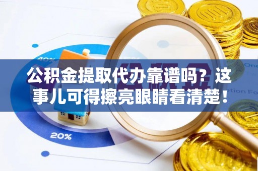 淅川公积金提取代办靠谱吗？这事儿可得擦亮眼睛看清楚！