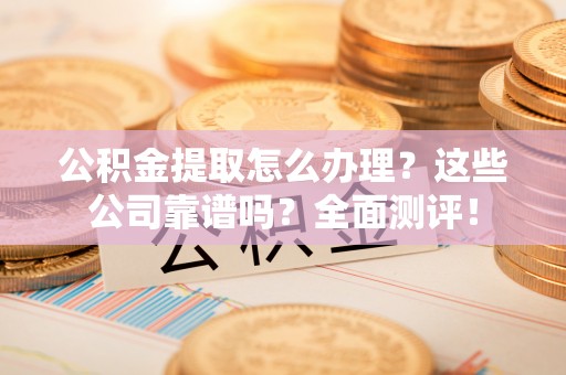 淅川公积金提取怎么办理？这些公司靠谱吗？全面测评！