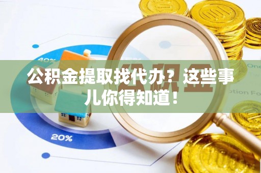 淅川公积金提取找代办？这些事儿你得知道！