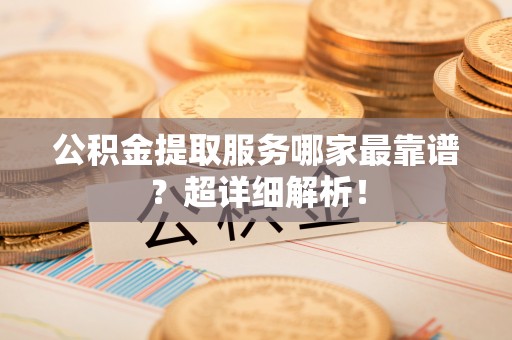 淅川公积金提取服务哪家最靠谱？超详细解析！