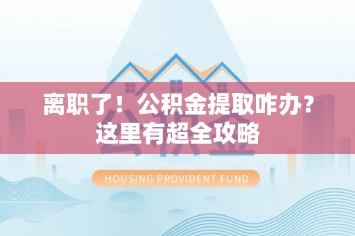 淅川离职了！公积金提取咋办？这里有超全攻略