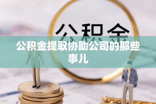 淅川公积金提取协助公司的那些事儿