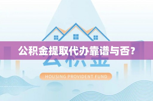 淅川公积金提取代办靠谱与否？