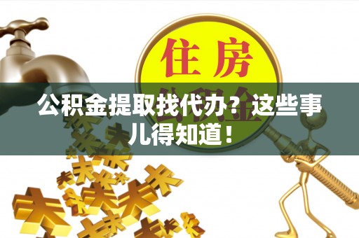 淅川公积金提取找代办？这些事儿得知道！