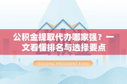 淅川公积金提取代办哪家强？一文看懂排名与选择要点
