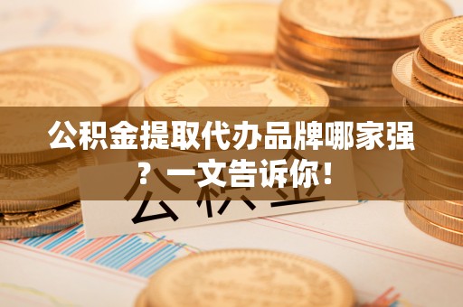淅川公积金提取代办品牌哪家强？一文告诉你！