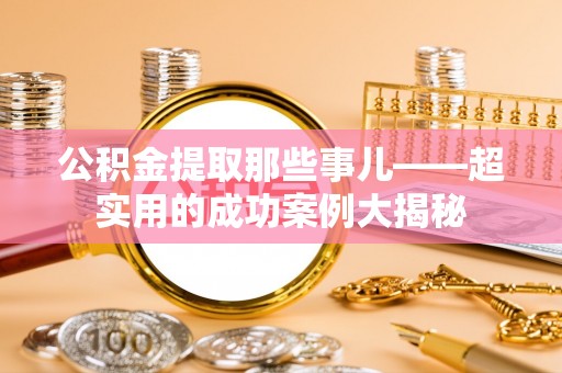 淅川公积金提取那些事儿——超实用的成功案例大揭秘