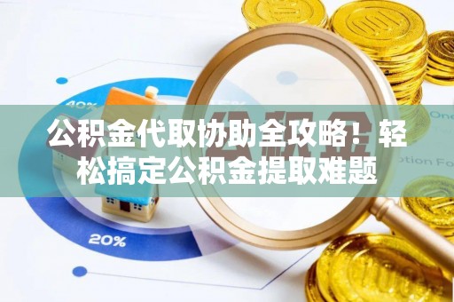 淅川公积金代取协助全攻略！轻松搞定公积金提取难题