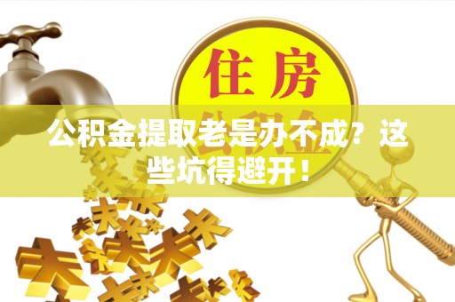 淅川公积金提取老是办不成？这些坑得避开！