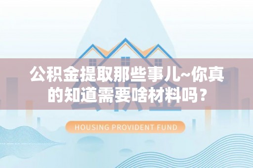 淅川公积金提取那些事儿~你真的知道需要啥材料吗？