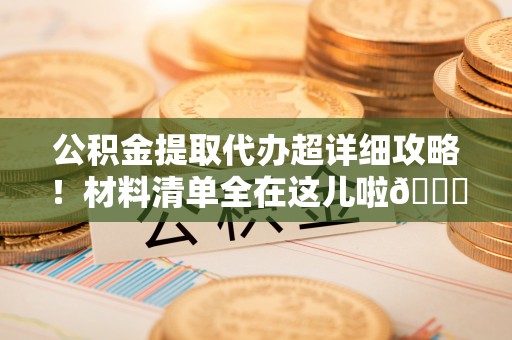 淅川公积金提取代办超详细攻略！材料清单全在这儿啦😎