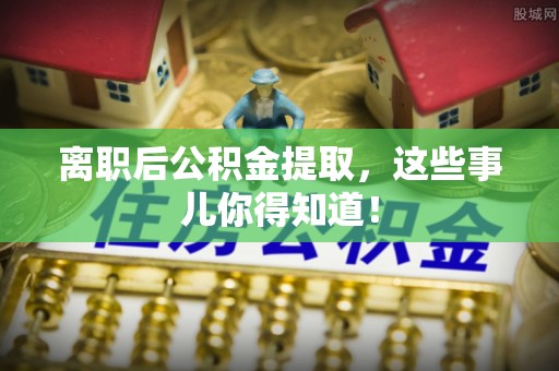 淅川离职后公积金提取，这些事儿你得知道！