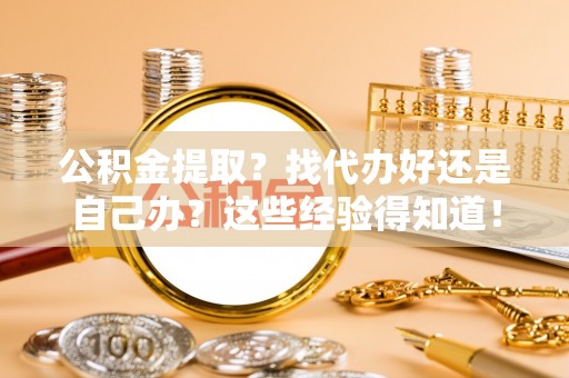 淅川公积金提取？找代办好还是自己办？这些经验得知道！