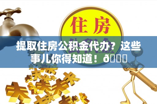 淅川提取住房公积金代办？这些事儿你得知道！😎