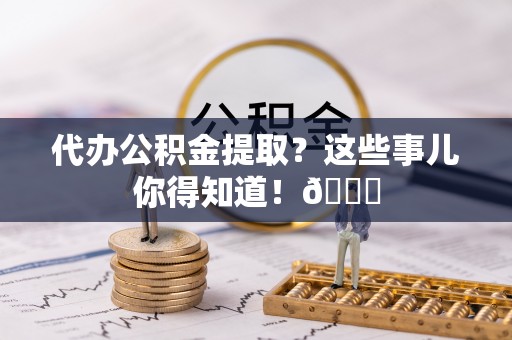 淅川代办公积金提取？这些事儿你得知道！😎