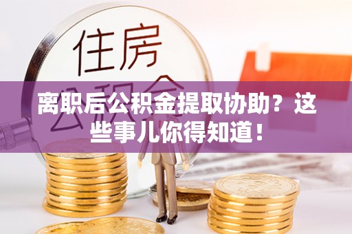 淅川离职后公积金提取协助？这些事儿你得知道！