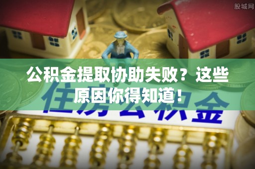 淅川公积金提取协助失败？这些原因你得知道！