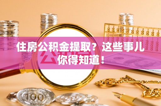 淅川住房公积金提取？这些事儿你得知道！