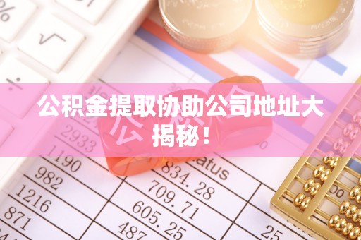 淅川公积金提取协助公司地址大揭秘！