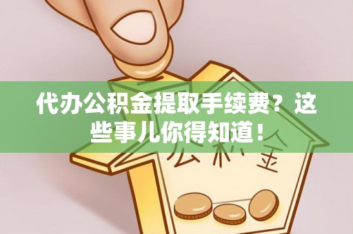 淅川代办公积金提取手续费？这些事儿你得知道！