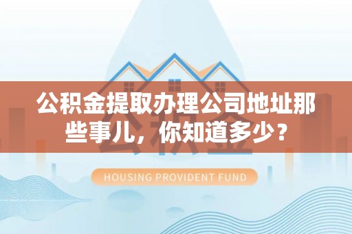 淅川公积金提取办理公司地址那些事儿，你知道多少？