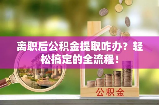 淅川离职后公积金提取咋办？轻松搞定的全流程！