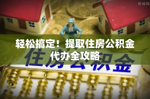 淅川轻松搞定！提取住房公积金代办全攻略