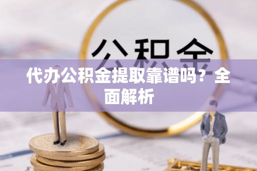 淅川代办公积金提取靠谱吗？全面解析
