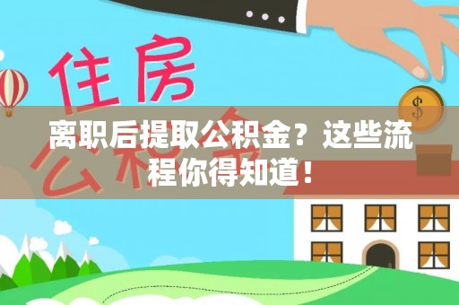 淅川离职后提取公积金？这些流程你得知道！