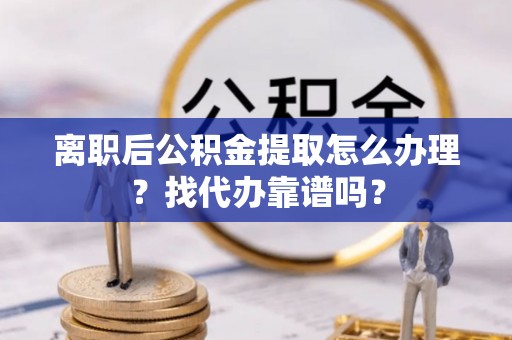 淅川离职后公积金提取怎么办理？找代办靠谱吗？