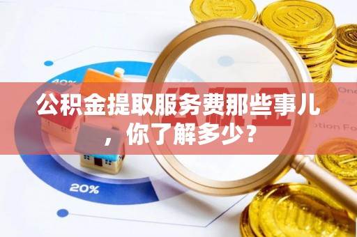 淅川公积金提取服务费那些事儿，你了解多少？