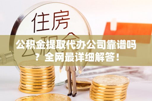 淅川公积金提取代办公司靠谱吗？全网最详细解答！