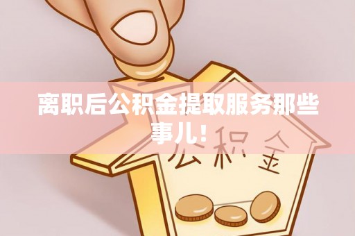 淅川离职后公积金提取服务那些事儿！