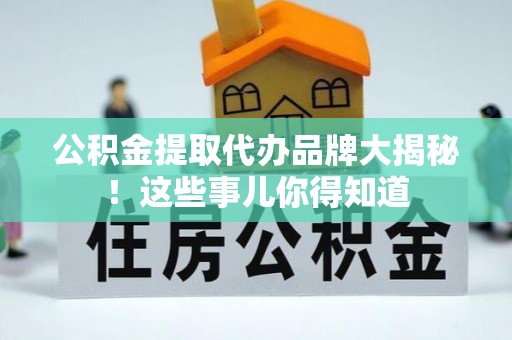 淅川公积金提取代办品牌大揭秘！这些事儿你得知道