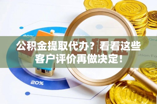 淅川公积金提取代办？看看这些客户评价再做决定！