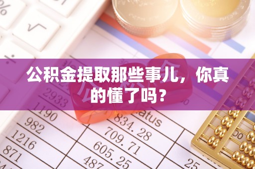 淅川公积金提取那些事儿，你真的懂了吗？