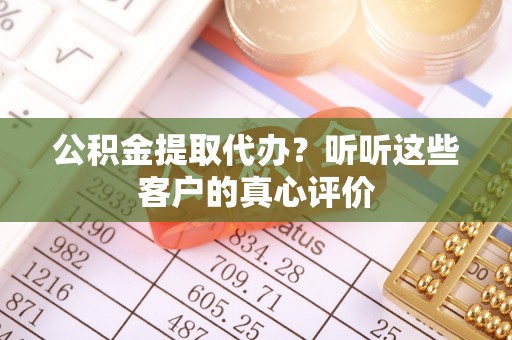 淅川公积金提取代办？听听这些客户的真心评价