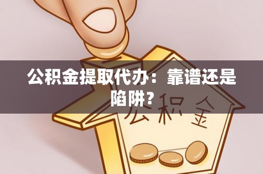 淅川公积金提取代办：靠谱还是陷阱？
