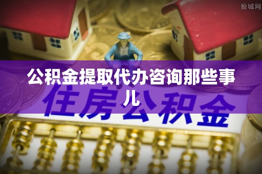 淅川公积金提取代办咨询那些事儿