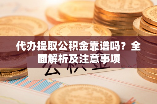 淅川代办提取公积金靠谱吗？全面解析及注意事项