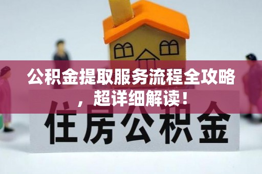 淅川公积金提取服务流程全攻略，超详细解读！